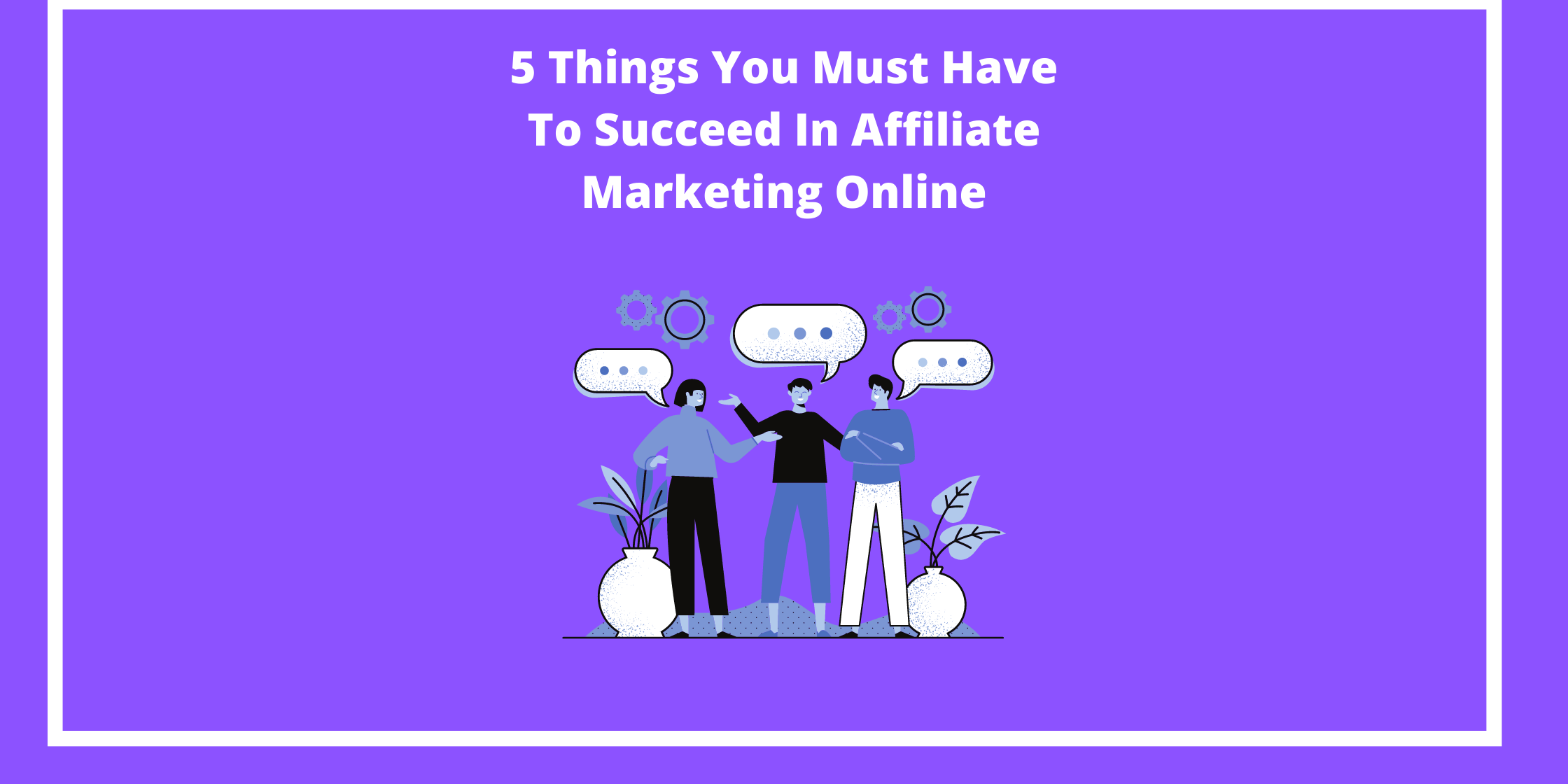 5 Things You Must Have To Succeed In Affiliate Marketing Online (1)